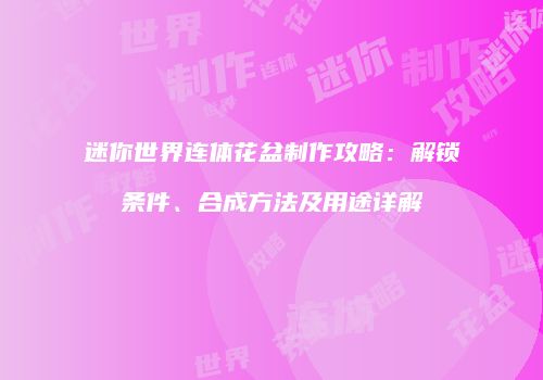 迷你世界连体花盆制作攻略：解锁条件、合成方法及用途详解