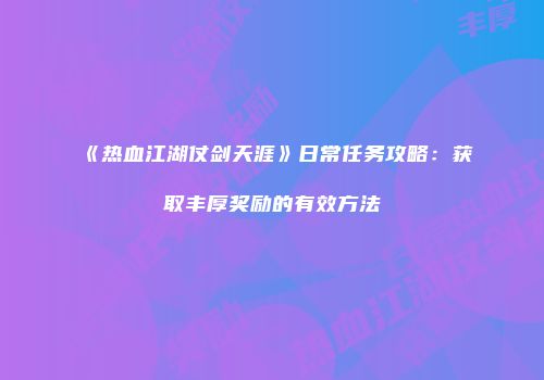 《热血江湖仗剑天涯》日常任务攻略：获取丰厚奖励的有效方法