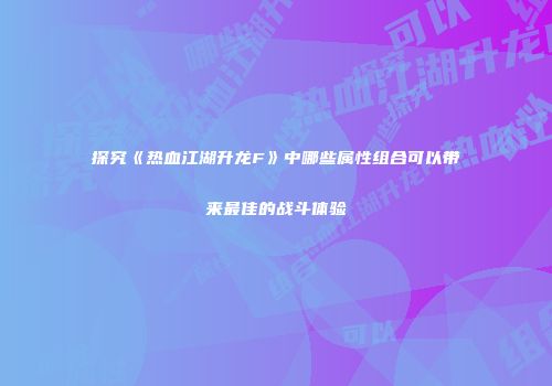 探究《热血江湖升龙F》中哪些属性组合可以带来最佳的战斗体验