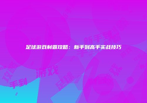 足球游戏制霸攻略：新手到高手实战技巧