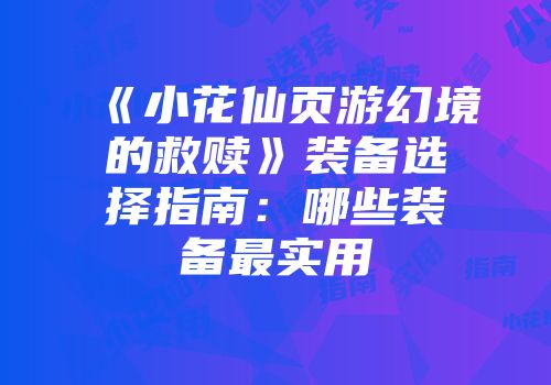 《小花仙页游幻境的救赎》装备选择指南：哪些装备最实用