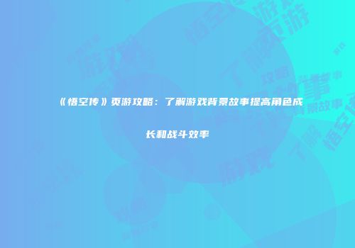《悟空传》页游攻略：了解游戏背景故事提高角色成长和战斗效率