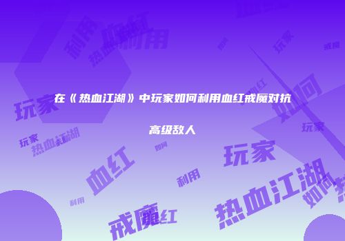 在《热血江湖》中玩家如何利用血红戒魔对抗高级敌人