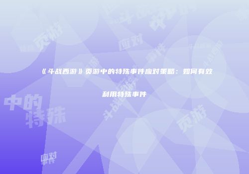 《斗战西游》页游中的特殊事件应对策略:如何有效利用特殊事件