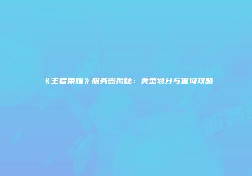 《王者荣耀》服务器揭秘：类型划分与查询攻略
