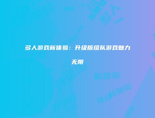 多人游戏新体验：升级版组队游戏魅力无限