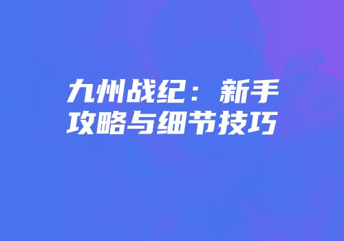 九州战纪：新手攻略与细节技巧