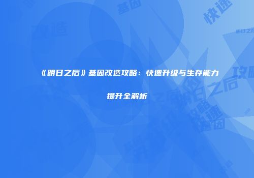 《明日之后》基因改造攻略：快速升级与生存能力提升全解析