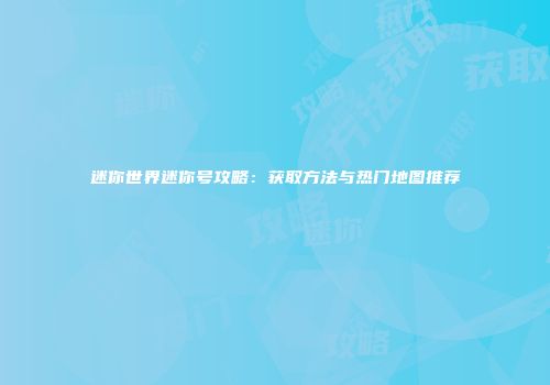 迷你世界迷你号攻略：获取方法与热门地图推荐