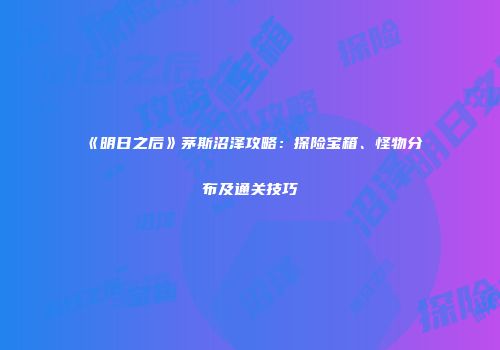 《明日之后》茅斯沼泽攻略：探险宝箱、怪物分布及通关技巧