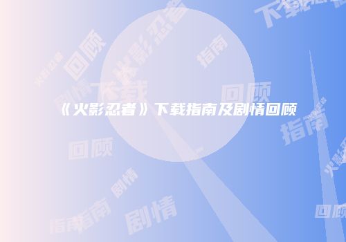 《火影忍者》下载指南及剧情回顾