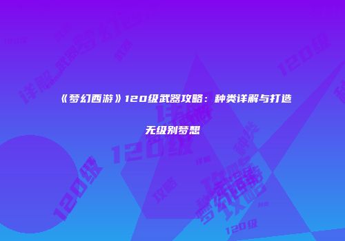 《梦幻西游》120级武器攻略：种类详解与打造无级别梦想
