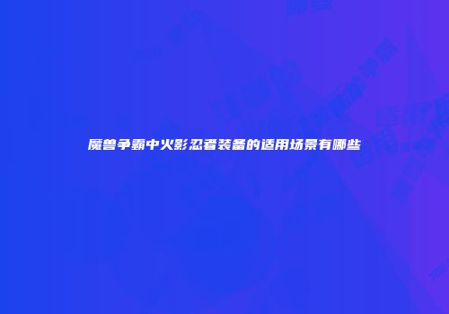 魔兽争霸中火影忍者装备的适用场景有哪些