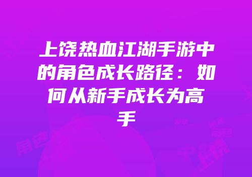 上饶热血江湖手游中的角色成长路径：如何从新手成长为高手