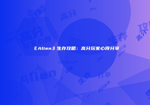 《Alien》生存攻略：高分玩家心得分享