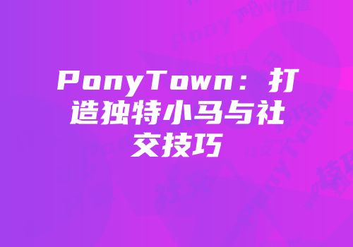 PonyTown：打造独特小马与社交技巧
