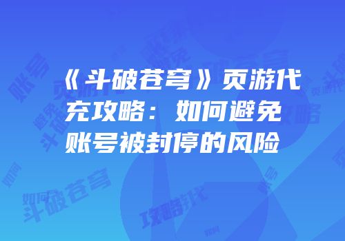 《斗破苍穹》页游代充攻略：如何避免账号被封停的风险