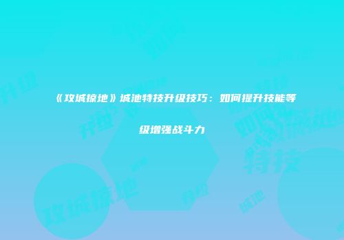 《攻城掠地》城池特技升级技巧：如何提升技能等级增强战斗力