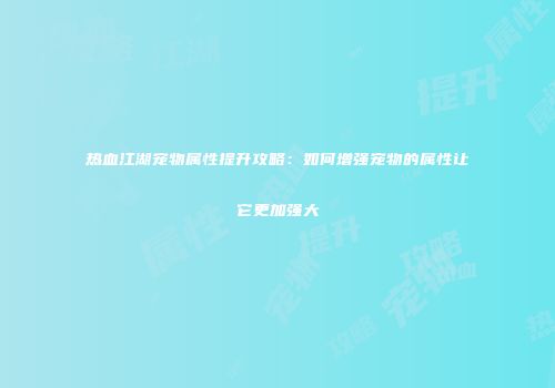 热血江湖宠物属性提升攻略：如何增强宠物的属性让它更加强大