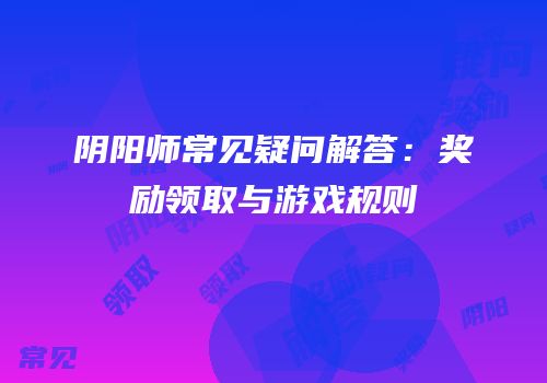 阴阳师常见疑问解答：奖励领取与游戏规则