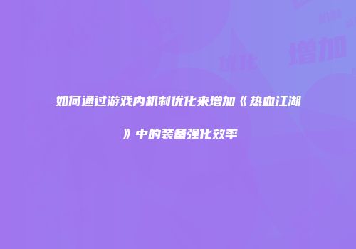 如何通过游戏内机制优化来增加《热血江湖》中的装备强化效率