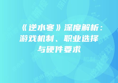 《逆水寒》深度解析：游戏机制、职业选择与硬件要求