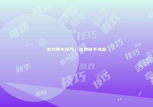 游戏赛车技巧：告别新手弯路