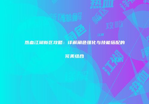 热血江湖新区攻略：详解角色强化与技能搭配的完美组合