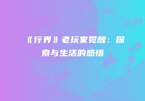 《行界》老玩家觉醒：探索与生活的感悟