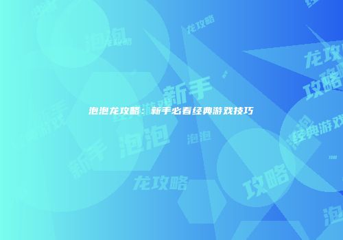 泡泡龙攻略：新手必看经典游戏技巧