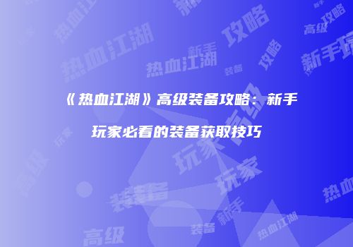 《热血江湖》高级装备攻略：新手玩家必看的装备获取技巧