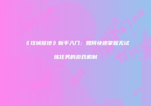 《攻城掠地》新手入门：如何快速掌握无试炼任务的游戏机制
