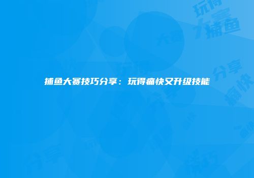 捕鱼大赛技巧分享：玩得痛快又升级技能