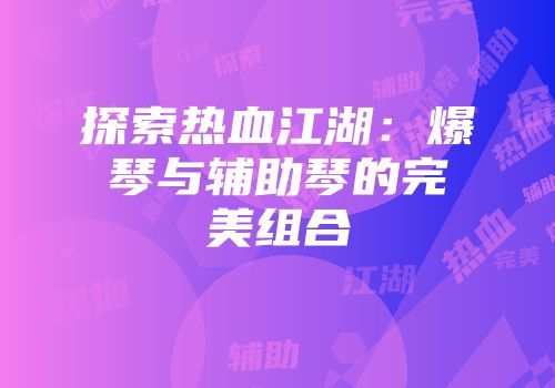 探索热血江湖：爆琴与辅助琴的完美组合