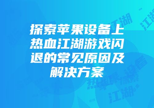 探索苹果设备上热血江湖游戏闪退的常见原因及解决方案