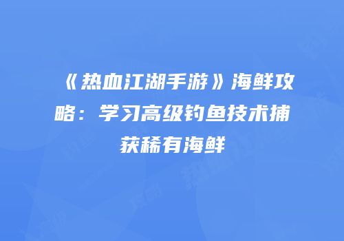 《热血江湖手游》海鲜攻略:学习高级钓鱼技术捕获稀有海鲜