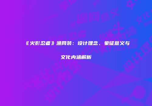《火影忍者》渔网装：设计理念、象征意义与文化内涵解析