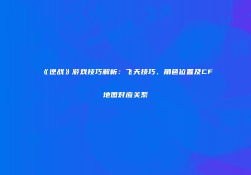 《逆战》游戏技巧解析：飞天技巧、角色位置及CF地图对应关系