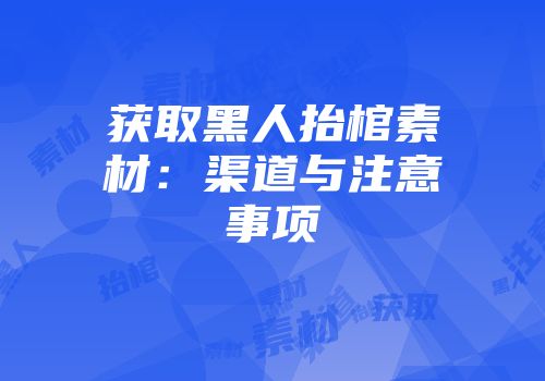 获取黑人抬棺素材:渠道与注意事项