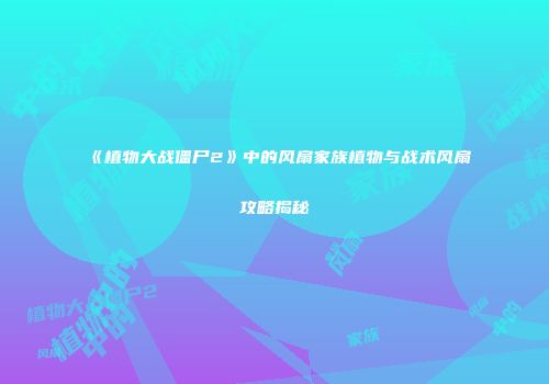 《植物大战僵尸2》中的风扇家族植物与战术风扇攻略揭秘