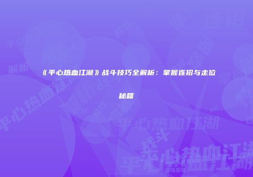 《平心热血江湖》战斗技巧全解析：掌握连招与走位秘籍
