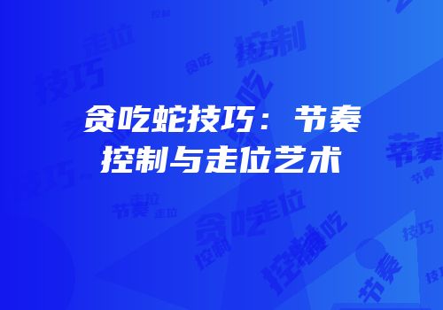 贪吃蛇技巧：节奏控制与走位艺术