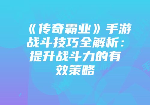 《传奇霸业》手游战斗技巧全解析：提升战斗力的有效策略