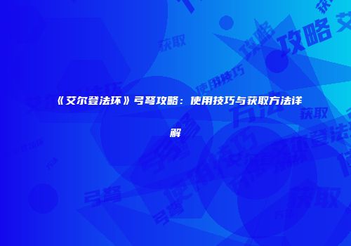 《艾尔登法环》弓弩攻略：使用技巧与获取方法详解