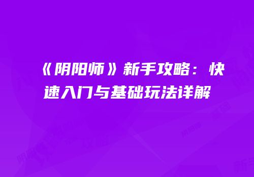 《阴阳师》新手攻略：快速入门与基础玩法详解