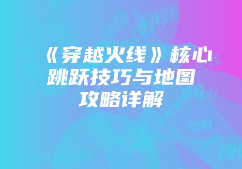 《穿越火线》核心跳跃技巧与地图攻略详解