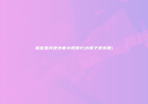 狐言星月逆水寒小视频2(小傻子逆水寒)