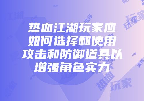 热血江湖玩家应如何选择和使用攻击和防御道具以增强角色实力