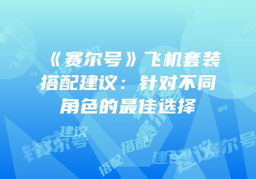 《赛尔号》飞机套装搭配建议：针对不同角色的最佳选择