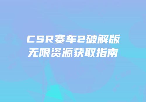 CSR赛车2破解版无限资源获取指南